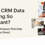 Why Is CRM Data Cleaning So Important? (Plus, the Techniques That Help You Keep Data Clean)